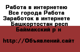 Работа в интернетею - Все города Работа » Заработок в интернете   . Башкортостан респ.,Баймакский р-н